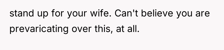 stand up for your wife. Can't believe you are prevaricating...