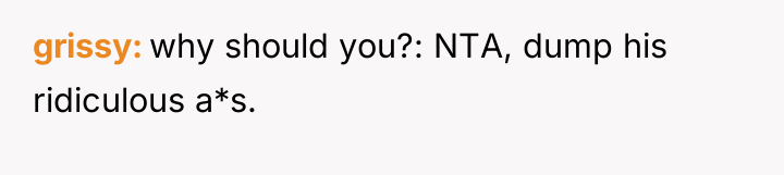 grissy why should you?: NTA, dump his ridiculous a*s.