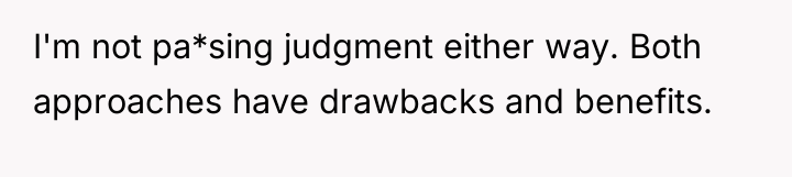 I'm not pa*sing judgment either way. Both approaches have drawbacks...