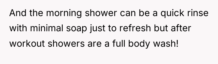 And the morning shower can be a quick rinse with...