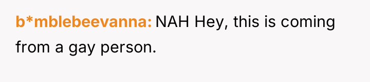 b*mblebeevanna NAH Hey, this is coming from a gay person.