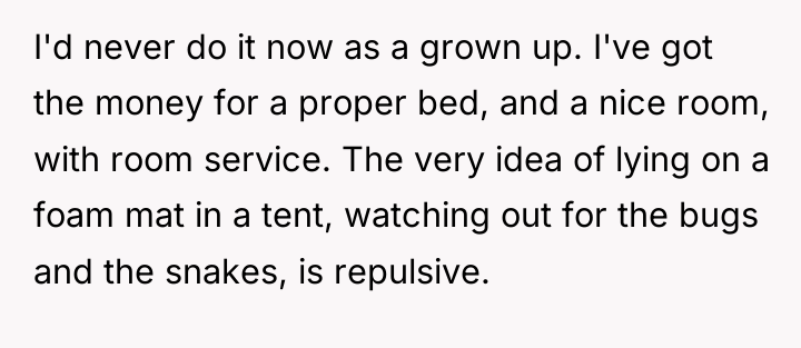 I'd never do it now as a grown up. I've...