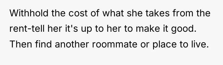 Withhold the cost of what she takes from the rent-tell...