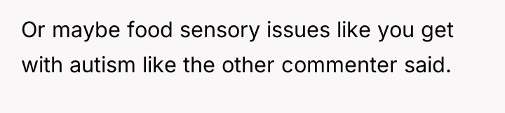 Or maybe food sensory issues like you get with autism...