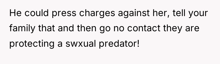 He could press charges against her, tell your family that...