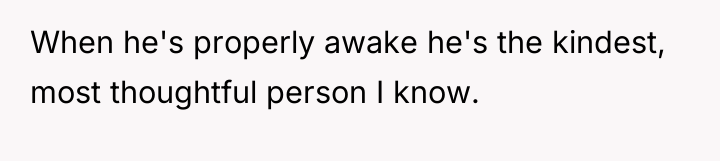 When he's properly awake he's the kindest, most thoughtful person...