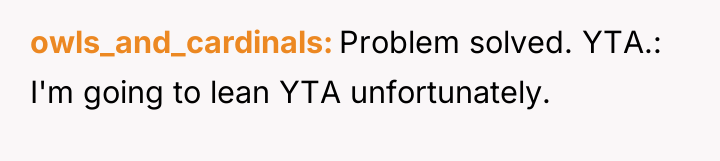 owls_and_cardinals Problem solved. YTA.: I'm going to lean YTA unfortunately.