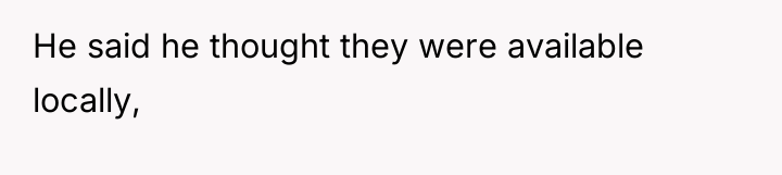 He said he thought they were available locally,