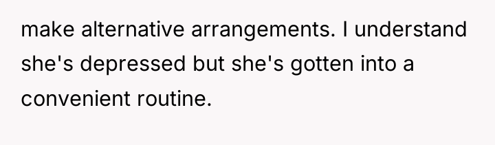 make alternative arrangements. I understand she's depressed but she's gotten...