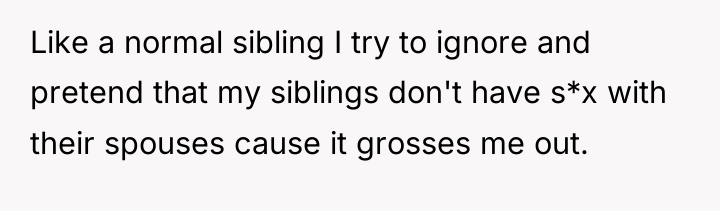 Like a normal sibling I try to ignore and pretend...