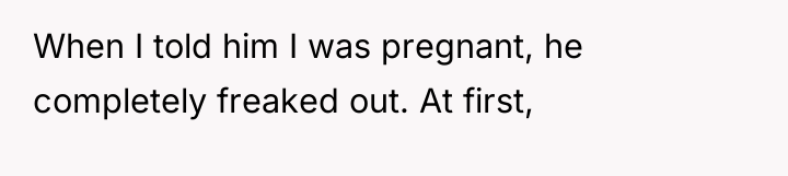 When I told him I was pregnant, he completely freaked...