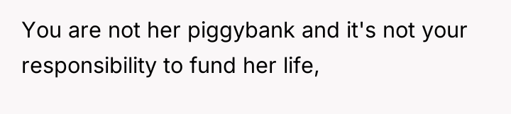 You are not her piggybank and it's not your responsibility...