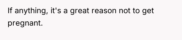 If anything, it's a great reason not to get pregnant.