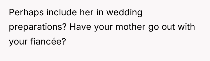 Perhaps include her in wedding preparations? Have your mother go...
