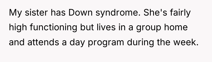 My sister has Down syndrome. She's fairly high functioning but...