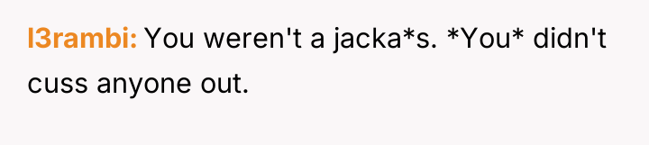 l3rambi You weren't a jacka*s. *You* didn't cuss anyone out.