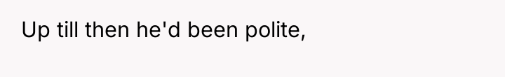 Up till then he'd been polite,