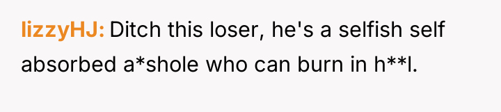 lizzyHJ Ditch this loser, he's a selfish self absorbed a*shole...