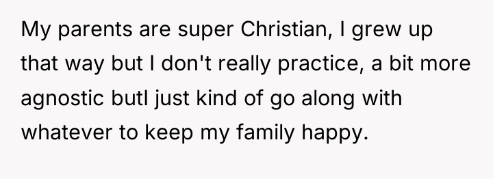 My parents are super Christian, I grew up that way...