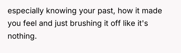 especially knowing your past, how it made you feel and...