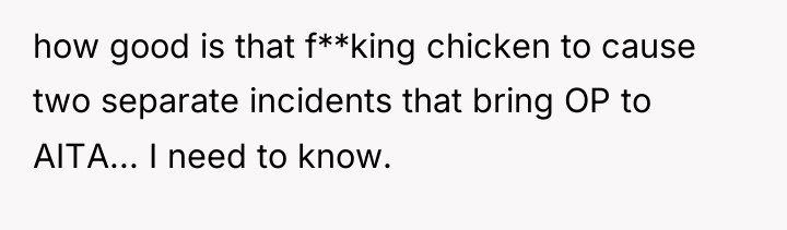 how good is that f**king chicken to cause two separate...