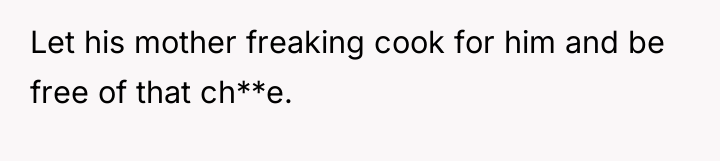 Let his mother freaking cook for him and be free...