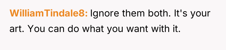WilliamTindale8 Ignore them both. It's your art. You can do...