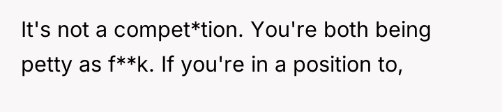 It's not a compet*tion. You're both being petty as f**k....