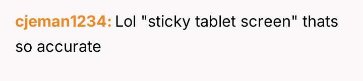cjeman1234 Lol "sticky tablet screen" thats so accurate