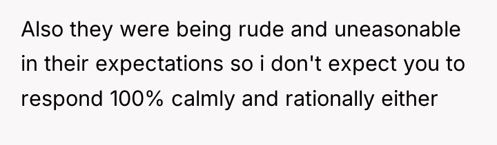 Also they were being rude and uneasonable in their expectations...