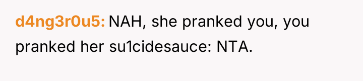 d4ng3r0u5 NAH, she pranked you, you pranked her su1cidesauce: NTA.