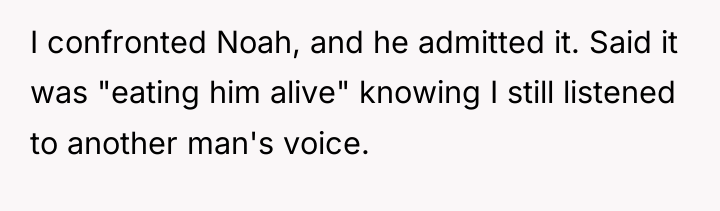 I confronted Noah, and he admitted it. Said it was...