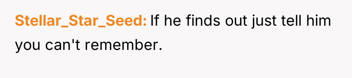 Stellar_Star_Seed If he finds out just tell him you can't...