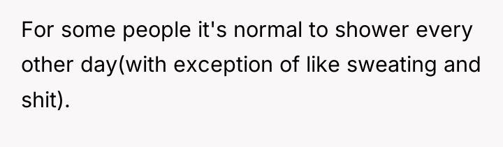 For some people it's normal to shower every other day(with...
