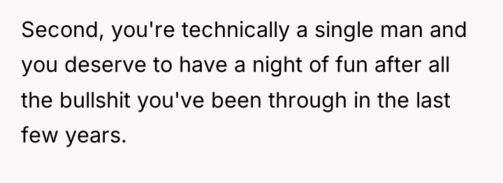 Second, you're technically a single man and you deserve to...