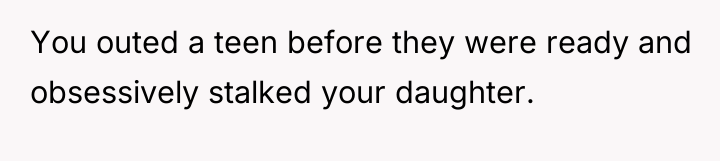 You outed a teen before they were ready and obsessively...