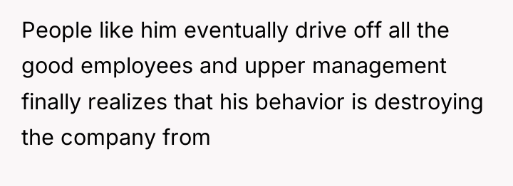 People like him eventually drive off all the good employees...