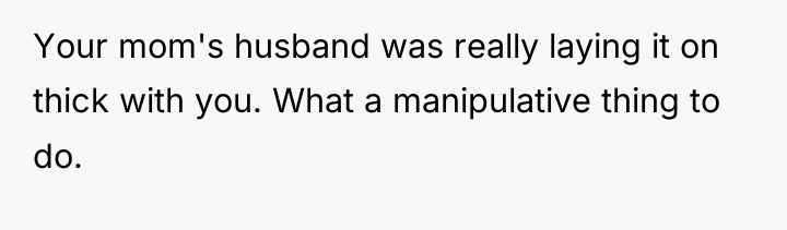 Your mom's husband was really laying it on thick with...