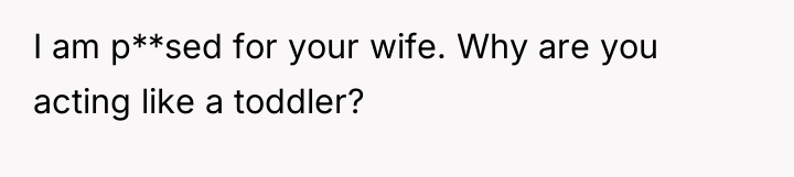 I am p**sed for your wife. Why are you acting...