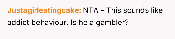 Justagirleatingcake NTA - This sounds like addict behaviour. Is he...