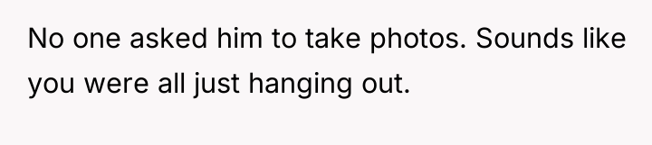 No one asked him to take photos. Sounds like you...