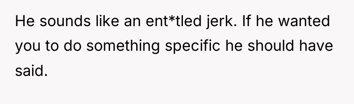 He sounds like an ent*tled jerk. If he wanted you...
