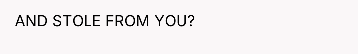 AND STOLE FROM YOU?