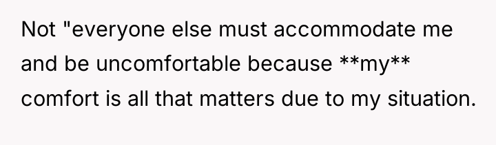 Not "everyone else must accommodate me and be uncomfortable because...