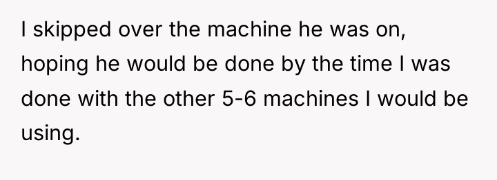 I skipped over the machine he was on, hoping he...