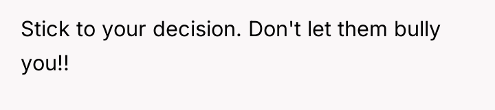 Stick to your decision. Don't let them bully you!!