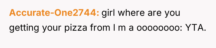 Accurate-One2744 girl where are you getting your pizza from l...