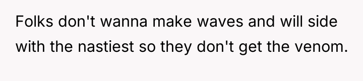 Folks don't wanna make waves and will side with the...