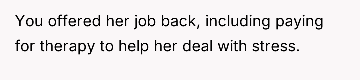 You offered her job back, including paying for therapy to...