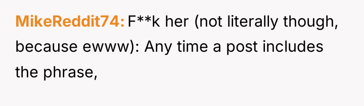 MikeReddit74 F**k her (not literally though, because ewww): Any time...